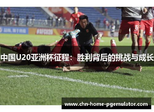 中国U20亚洲杯征程:胜利背后的挑战与成长 中国U20亚洲杯征程:胜利背后的挑战与成长