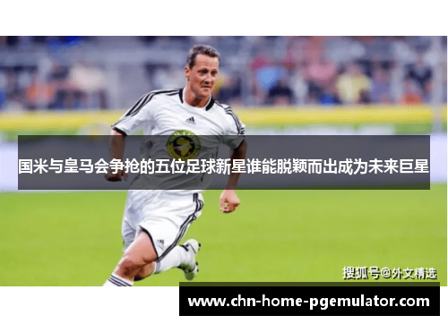 国米与皇马会争抢的五位足球新星谁能脱颖而出成为未来巨星 国米与皇马会争抢的五位足球新星谁能脱颖而出成为未来巨星