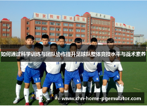 如何通过科学训练与团队协作提升足球队整体竞技水平与战术素养 如何通过科学训练与团队协作提升足球队整体竞技水平与战术素养
