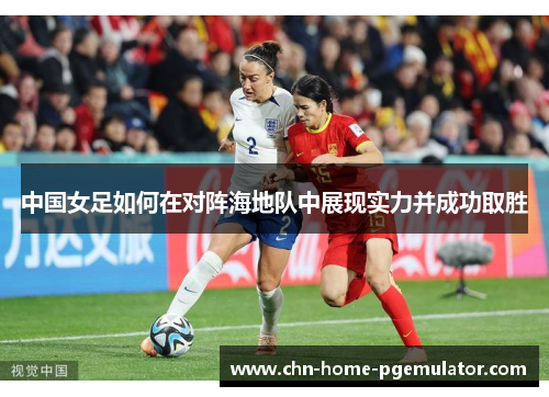 中国女足如何在对阵海地队中展现实力并成功取胜 中国女足如何在对阵海地队中展现实力并成功取胜