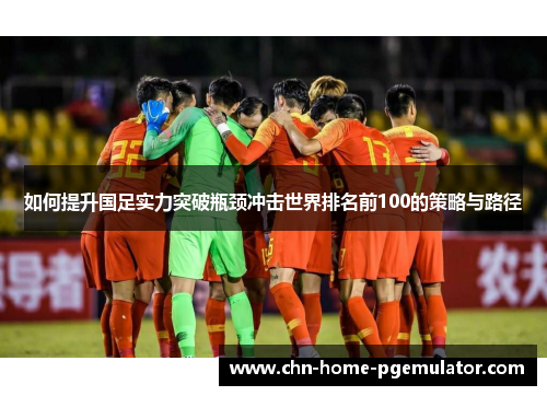 如何提升国足实力突破瓶颈冲击世界排名前100的策略与路径 如何提升国足实力突破瓶颈冲击世界排名前100的策略与路径