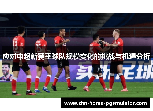 应对中超新赛季球队规模变化的挑战与机遇分析 应对中超新赛季球队规模变化的挑战与机遇分析