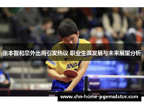 张本智和意外出局引发热议 职业生涯发展与未来展望分析 张本智和意外出局引发热议 职业生涯发展与未来展望分析