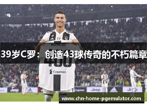 39岁C罗:创造43球传奇的不朽篇章 39岁C罗:创造43球传奇的不朽篇章