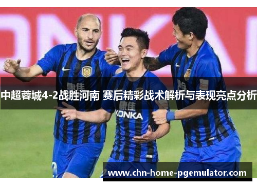 中超蓉城4-2战胜河南 赛后精彩战术解析与表现亮点分析 中超蓉城4-2战胜河南 赛后精彩战术解析与表现亮点分析