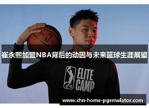 崔永熙加盟NBA背后的动因与未来篮球生涯展望