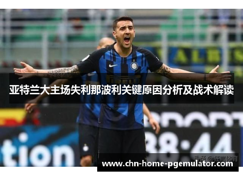 亚特兰大主场失利那波利关键原因分析及战术解读 亚特兰大主场失利那波利关键原因分析及战术解读