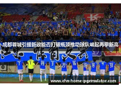 成都蓉城引援新政能否打破瓶颈推动球队崛起再攀新高 成都蓉城引援新政能否打破瓶颈推动球队崛起再攀新高