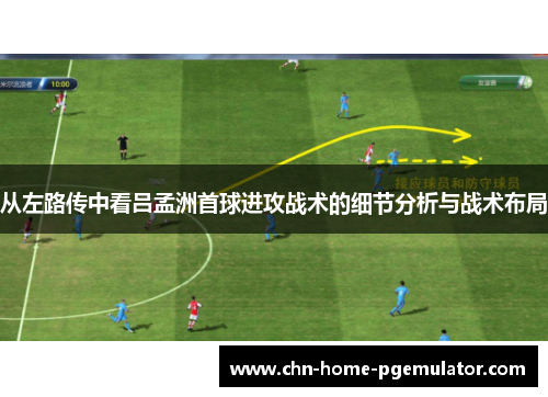 从左路传中看吕孟洲首球进攻战术的细节分析与战术布局 从左路传中看吕孟洲首球进攻战术的细节分析与战术布局