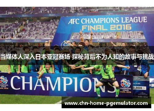当媒体人深入日本亚冠赛场 探秘背后不为人知的故事与挑战 当媒体人深入日本亚冠赛场 探秘背后不为人知的故事与挑战