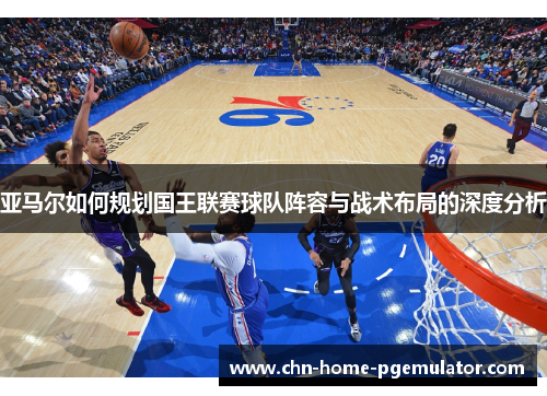 亚马尔如何规划国王联赛球队阵容与战术布局的深度分析 亚马尔如何规划国王联赛球队阵容与战术布局的深度分析