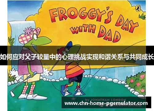 如何应对父子较量中的心理挑战实现和谐关系与共同成长 如何应对父子较量中的心理挑战实现和谐关系与共同成长