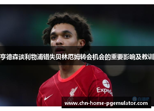 亨德森谈利物浦错失贝林厄姆转会机会的重要影响及教训 亨德森谈利物浦错失贝林厄姆转会机会的重要影响及教训