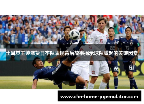 土耳其主帅盛赞日本队表现背后故事揭示球队崛起的关键因素 土耳其主帅盛赞日本队表现背后故事揭示球队崛起的关键因素