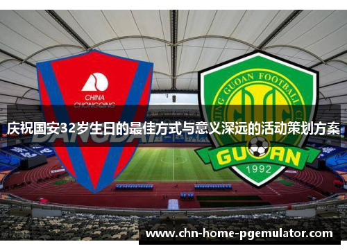 庆祝国安32岁生日的最佳方式与意义深远的活动策划方案 庆祝国安32岁生日的最佳方式与意义深远的活动策划方案