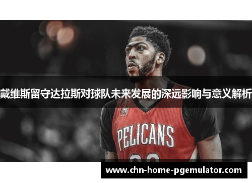 戴维斯留守达拉斯对球队未来发展的深远影响与意义解析 戴维斯留守达拉斯对球队未来发展的深远影响与意义解析