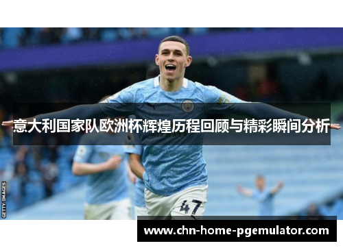 意大利国家队欧洲杯辉煌历程回顾与精彩瞬间分析 意大利国家队欧洲杯辉煌历程回顾与精彩瞬间分析