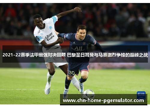 2021-22赛季法甲最强对决回顾 巴黎圣日耳曼与马赛激烈争锋的巅峰之战 2021-22赛季法甲最强对决回顾 巴黎圣日耳曼与马赛激烈争锋的巅峰之战