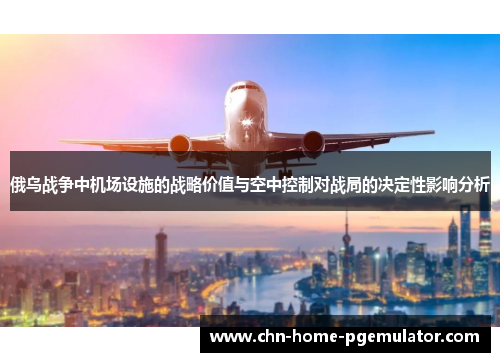 俄乌战争中机场设施的战略价值与空中控制对战局的决定性影响分析 俄乌战争中机场设施的战略价值与空中控制对战局的决定性影响分析