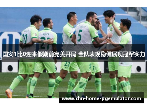 国安1比0迎来假期前完美开局 全队表现稳健展现冠军实力 国安1比0迎来假期前完美开局 全队表现稳健展现冠军实力