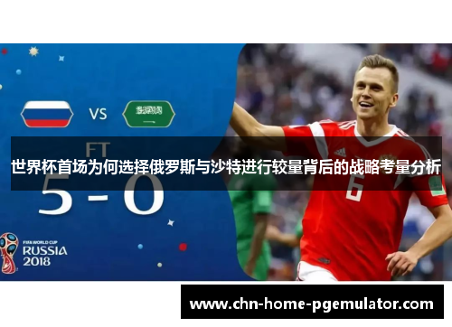 世界杯首场为何选择俄罗斯与沙特进行较量背后的战略考量分析 世界杯首场为何选择俄罗斯与沙特进行较量背后的战略考量分析