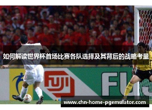 如何解读世界杯首场比赛各队选择及其背后的战略考量 如何解读世界杯首场比赛各队选择及其背后的战略考量