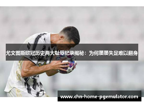 尤文图斯欧冠历史两大耻辱纪录揭秘:为何屡屡失足难以翻身 尤文图斯欧冠历史两大耻辱纪录揭秘:为何屡屡失足难以翻身