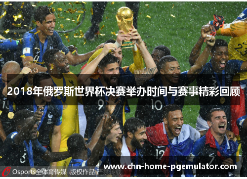 2018年俄罗斯世界杯决赛举办时间与赛事精彩回顾