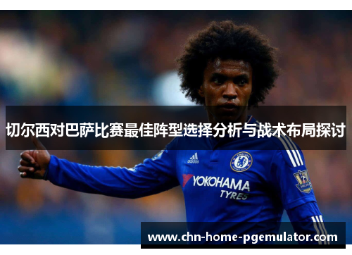 切尔西对巴萨比赛最佳阵型选择分析与战术布局探讨 切尔西对巴萨比赛最佳阵型选择分析与战术布局探讨