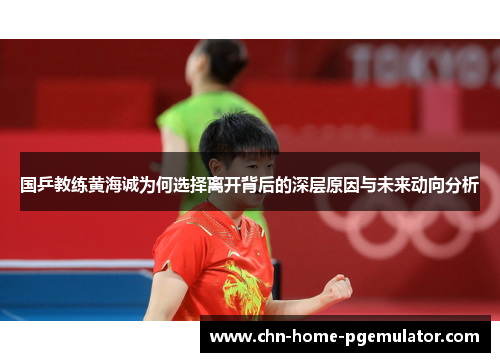 国乒教练黄海诚为何选择离开背后的深层原因与未来动向分析 国乒教练黄海诚为何选择离开背后的深层原因与未来动向分析