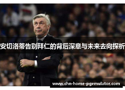 安切洛蒂告别拜仁的背后深意与未来去向探析
