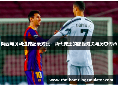 梅西与贝利进球纪录对比：两代球王的巅峰对决与历史传承
