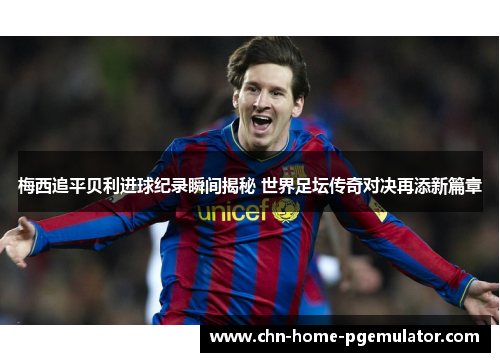 梅西追平贝利进球纪录瞬间揭秘 世界足坛传奇对决再添新篇章 梅西追平贝利进球纪录瞬间揭秘 世界足坛传奇对决再添新篇章
