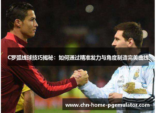C罗弧线球技巧揭秘:如何通过精准发力与角度制造完美曲线 C罗弧线球技巧揭秘:如何通过精准发力与角度制造完美曲线