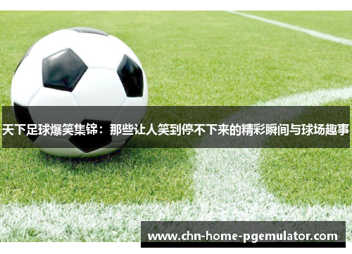 天下足球爆笑集锦:那些让人笑到停不下来的精彩瞬间与球场趣事 天下足球爆笑集锦:那些让人笑到停不下来的精彩瞬间与球场趣事