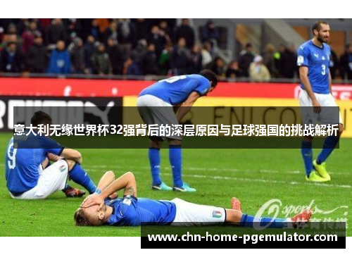 意大利无缘世界杯32强背后的深层原因与足球强国的挑战解析