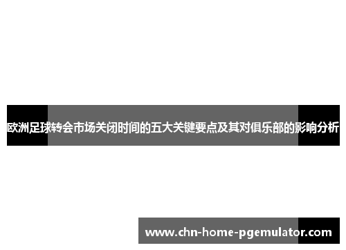 欧洲足球转会市场关闭时间的五大关键要点及其对俱乐部的影响分析 欧洲足球转会市场关闭时间的五大关键要点及其对俱乐部的影响分析
