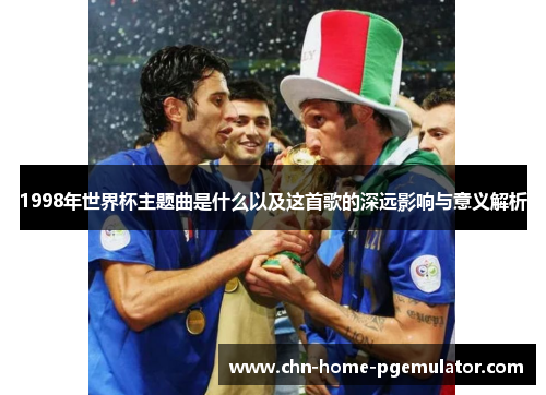 1998年世界杯主题曲是什么以及这首歌的深远影响与意义解析 1998年世界杯主题曲是什么以及这首歌的深远影响与意义解析
