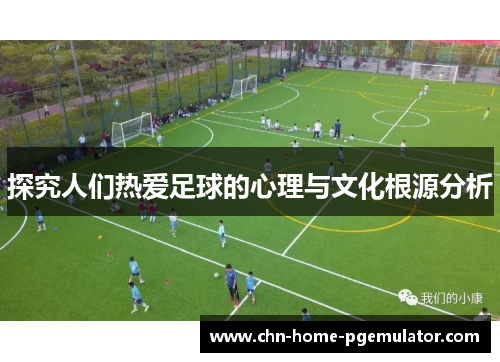 探究人们热爱足球的心理与文化根源分析