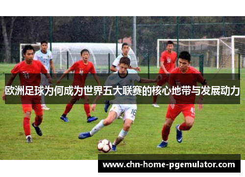 欧洲足球为何成为世界五大联赛的核心地带与发展动力 欧洲足球为何成为世界五大联赛的核心地带与发展动力