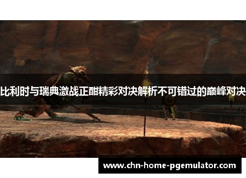 比利时与瑞典激战正酣精彩对决解析不可错过的巅峰对决