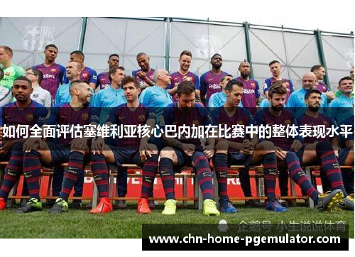如何全面评估塞维利亚核心巴内加在比赛中的整体表现水平 如何全面评估塞维利亚核心巴内加在比赛中的整体表现水平