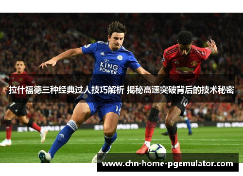 拉什福德三种经典过人技巧解析 揭秘高速突破背后的技术秘密 拉什福德三种经典过人技巧解析 揭秘高速突破背后的技术秘密