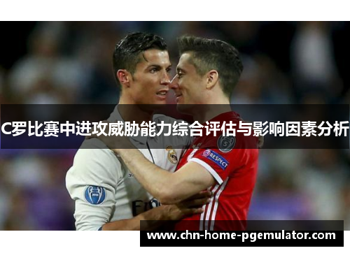 C罗比赛中进攻威胁能力综合评估与影响因素分析 C罗比赛中进攻威胁能力综合评估与影响因素分析