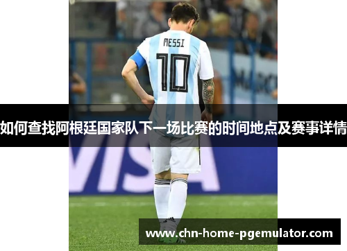 如何查找阿根廷国家队下一场比赛的时间地点及赛事详情 如何查找阿根廷国家队下一场比赛的时间地点及赛事详情
