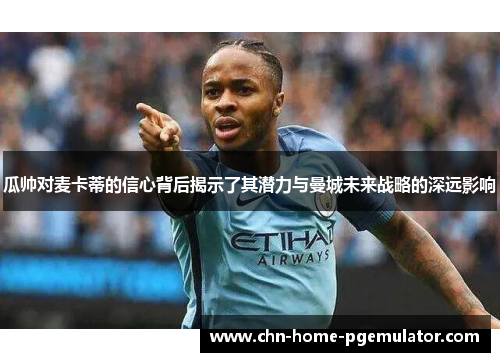 瓜帅对麦卡蒂的信心背后揭示了其潜力与曼城未来战略的深远影响 瓜帅对麦卡蒂的信心背后揭示了其潜力与曼城未来战略的深远影响