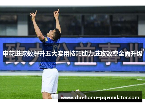 申花进球数提升五大实用技巧助力进攻效率全面升级 申花进球数提升五大实用技巧助力进攻效率全面升级