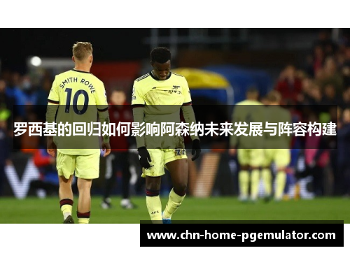 罗西基的回归如何影响阿森纳未来发展与阵容构建 罗西基的回归如何影响阿森纳未来发展与阵容构建