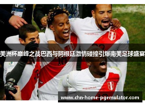 美洲杯巅峰之战巴西与阿根廷激情碰撞引爆南美足球盛宴 美洲杯巅峰之战巴西与阿根廷激情碰撞引爆南美足球盛宴