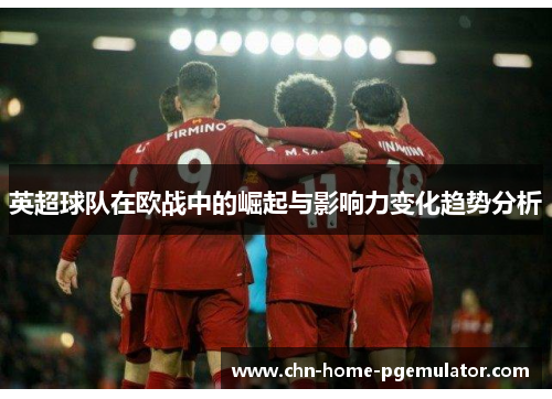 英超球队在欧战中的崛起与影响力变化趋势分析 英超球队在欧战中的崛起与影响力变化趋势分析